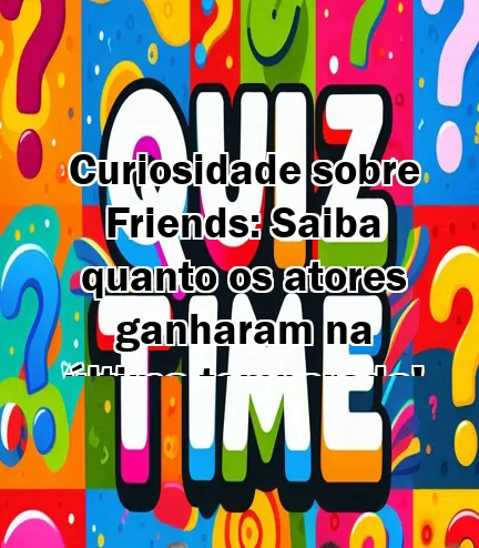 Curiosidade sobre Friends: Saiba quanto os atores ganharam na última temporada!