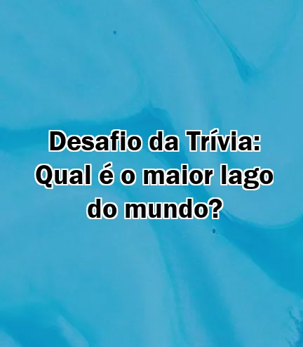 Desafio da Trívia: Qual é o maior lago do mundo?