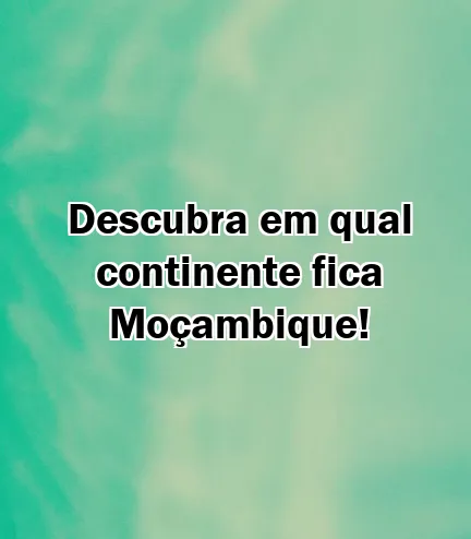 Descubra em qual continente fica Moçambique!