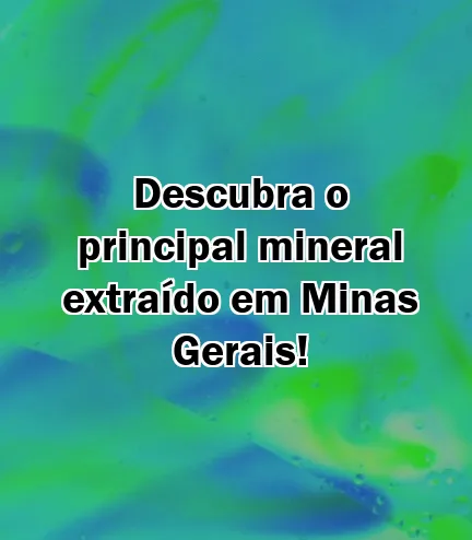 Descubra o principal mineral extraído em Minas Gerais!
