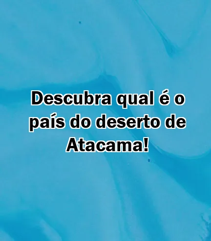 Descubra qual é o país do deserto de Atacama!