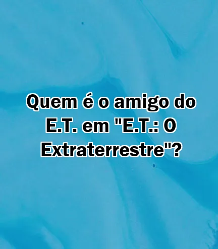 Quem é o amigo do E.T. em "E.T.: O Extraterrestre"?