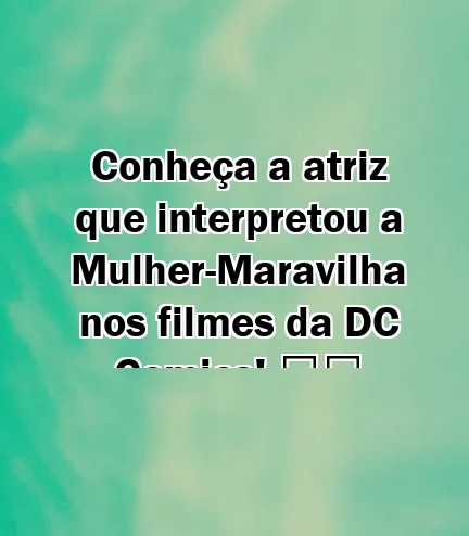 Conheça a atriz que interpretou a Mulher-Maravilha nos filmes da DC Comics! ‍️