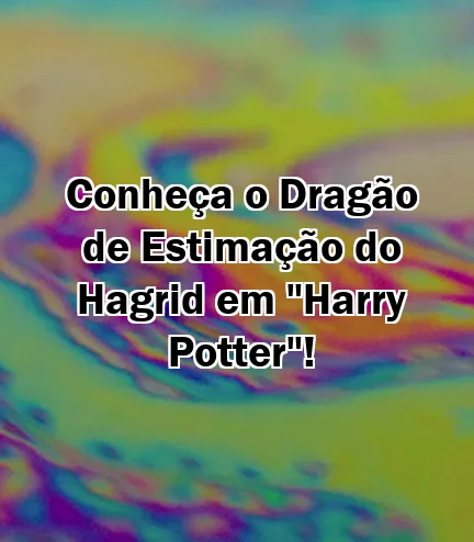 Conheça o Dragão de Estimação do Hagrid em "Harry Potter"!