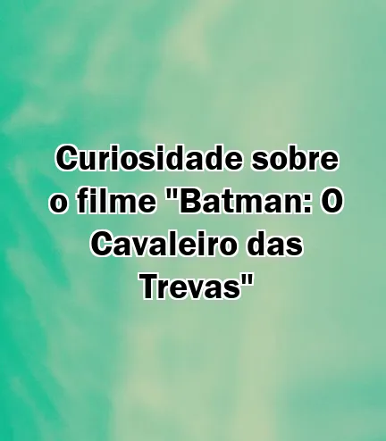 Curiosidade sobre o filme "Batman: O Cavaleiro das Trevas"