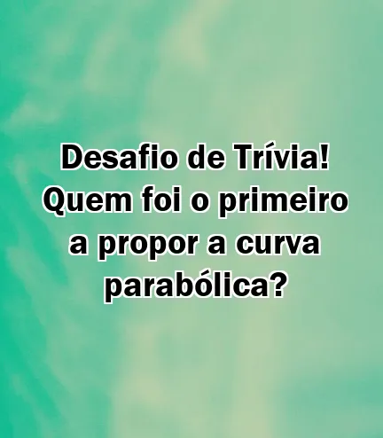 Desafio de Trívia! Quem foi o primeiro a propor a curva parabólica?