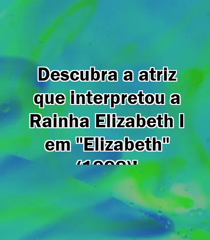 Descubra a atriz que interpretou a Rainha Elizabeth I em "Elizabeth" (1998)!