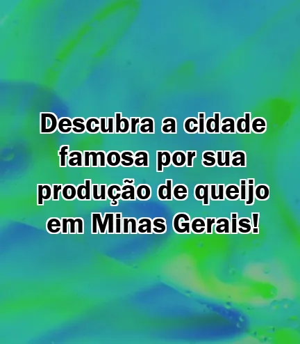 Descubra a cidade famosa por sua produção de queijo em Minas Gerais!