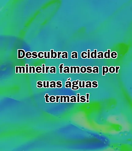 Descubra a cidade mineira famosa por suas águas termais!