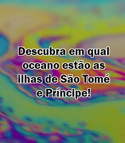 Descubra em qual oceano estão as ilhas de São Tomé e Príncipe!