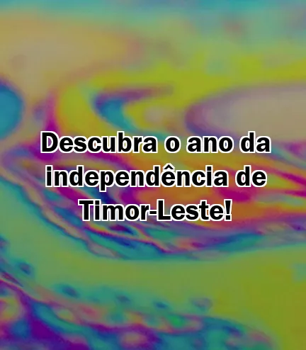 Descubra o ano da independência de Timor-Leste!