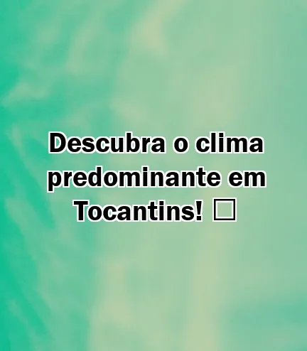 Descubra o clima predominante em Tocantins! ️