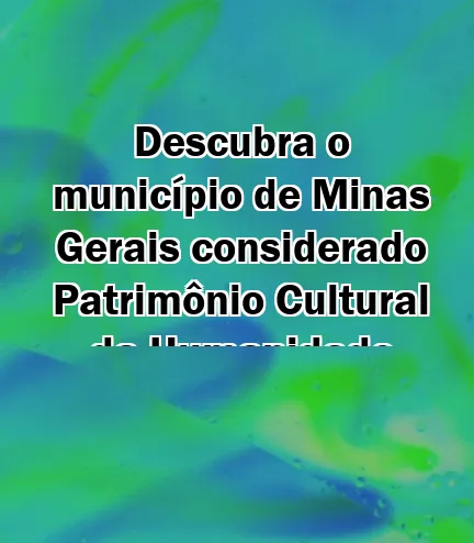 Descubra o município de Minas Gerais considerado Patrimônio Cultural da Humanidade pela UNESCO!