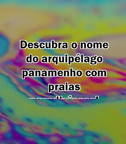 Descubra o nome do arquipélago panamenho com praias paradisíacas!