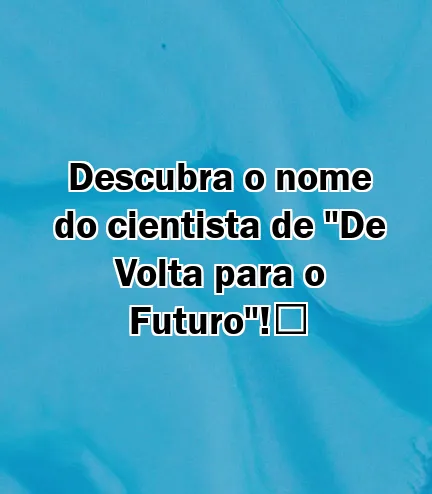 Descubra o nome do cientista de "De Volta para o Futuro"!️