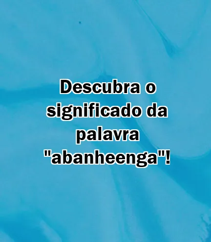 Descubra o significado da palavra "abanheenga"!