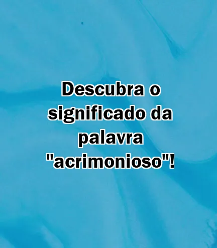 Descubra o significado da palavra "acrimonioso"!