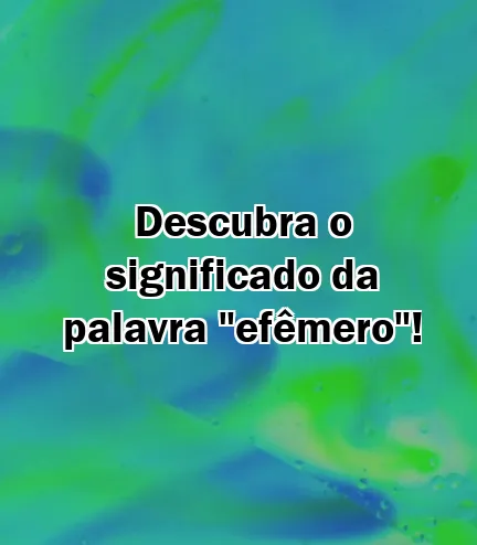 Descubra o significado da palavra "efêmero"!