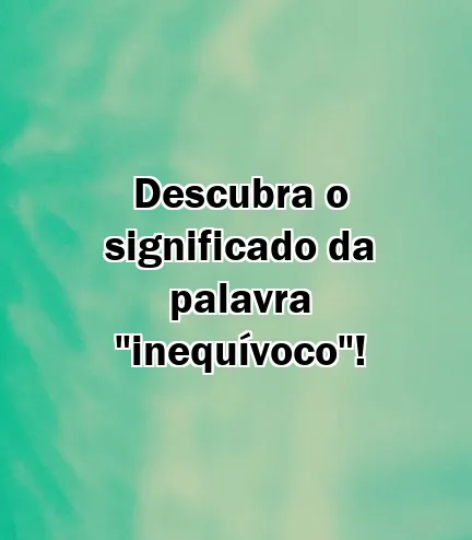 Descubra o significado da palavra "inequívoco"!