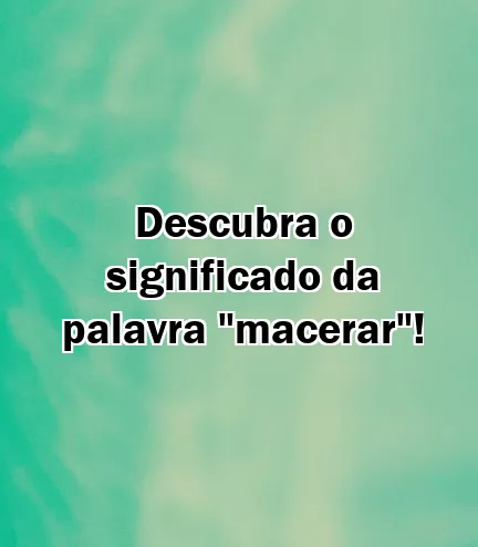 Descubra o significado da palavra "macerar"!