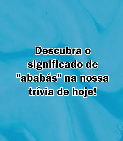 Descubra o significado de "ababás" na nossa trívia de hoje!