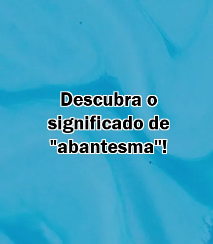 Descubra o significado de "abantesma"!