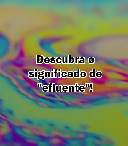 Descubra o significado de "efluente"!