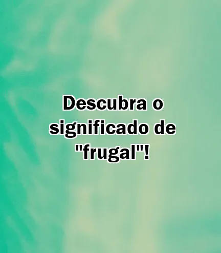 Descubra o significado de "frugal"!