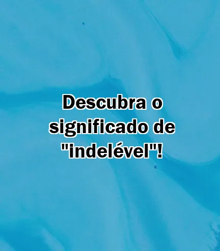 Descubra o significado de "indelével"!