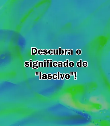 Descubra o significado de "lascivo"!