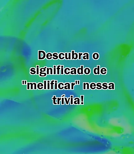 Descubra o significado de "melificar" nessa trívia!