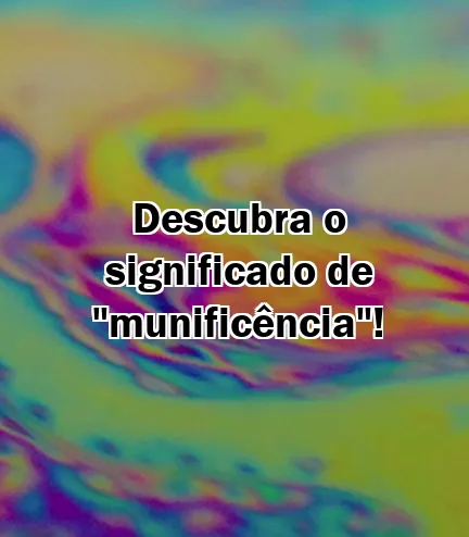 Descubra o significado de "munificência"!