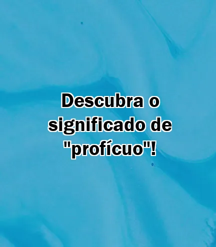 Descubra o significado de "profícuo"!