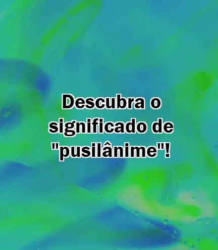 Descubra o significado de "pusilânime"!