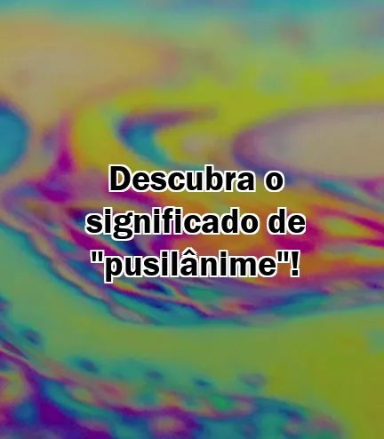 Descubra o significado de "pusilânime"!