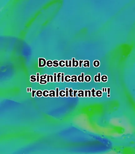 Descubra o significado de "recalcitrante"!