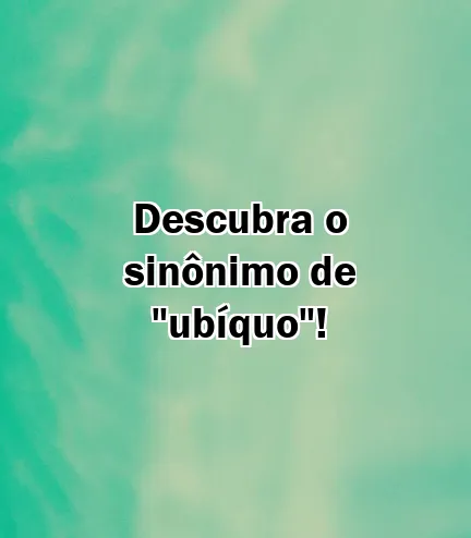 Descubra o sinônimo de "ubíquo"!