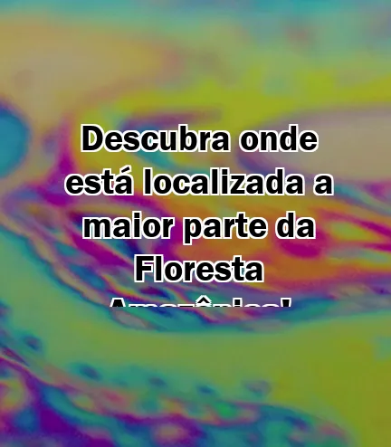 Descubra onde está localizada a maior parte da Floresta Amazônica!