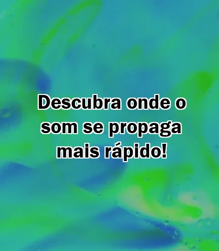 Descubra onde o som se propaga mais rápido!