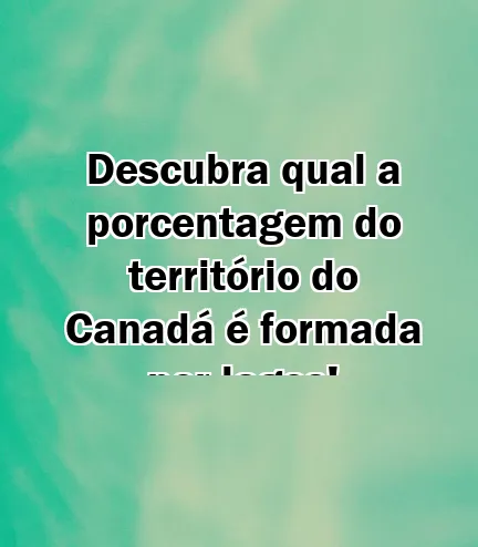 Descubra qual a porcentagem do território do Canadá é formada por lagos!