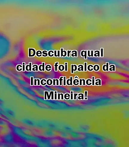 Descubra qual cidade foi palco da Inconfidência Mineira!