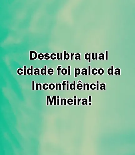 Descubra qual cidade foi palco da Inconfidência Mineira!