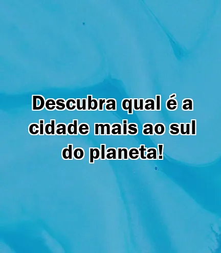 Descubra qual é a cidade mais ao sul do planeta!