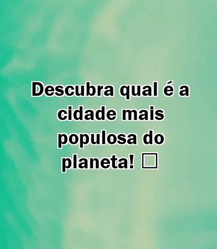 Descubra qual é a cidade mais populosa do planeta! ️