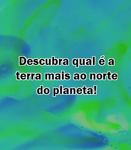 Descubra qual é a terra mais ao norte do planeta!