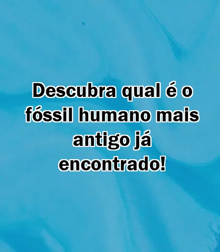 Descubra qual é o fóssil humano mais antigo já encontrado!