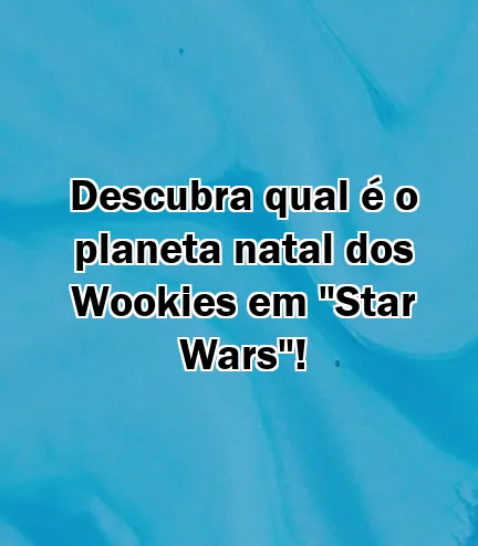 Descubra qual é o planeta natal dos Wookies em "Star Wars"!