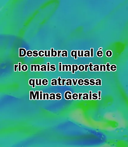 Descubra qual é o rio mais importante que atravessa Minas Gerais!