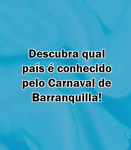 Descubra qual país é conhecido pelo Carnaval de Barranquilla!