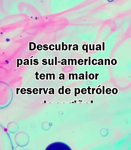 Descubra qual país sul-americano tem a maior reserva de petróleo da região!